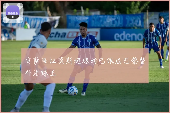 贡萨洛拉莫斯超越姆巴佩成巴黎替补进球王