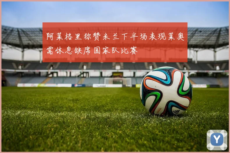 阿莱格里称赞米兰下半场表现莱奥需休息缺席国家队比赛