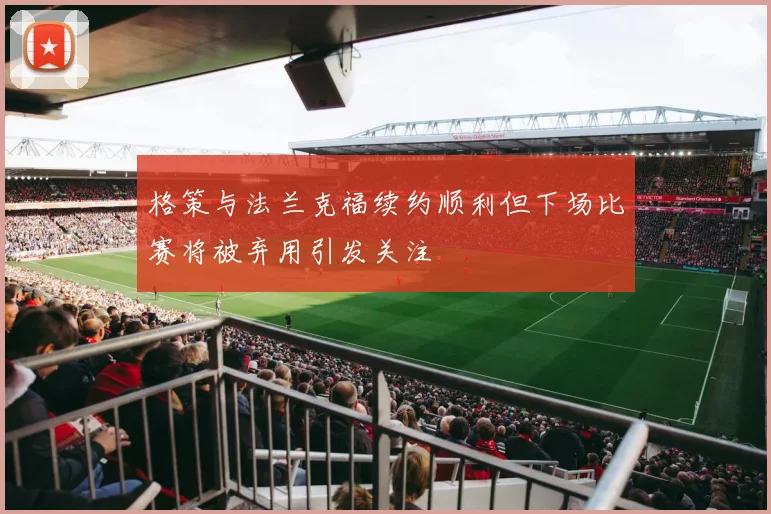 格策与法兰克福续约顺利但下场比赛将被弃用引发关注