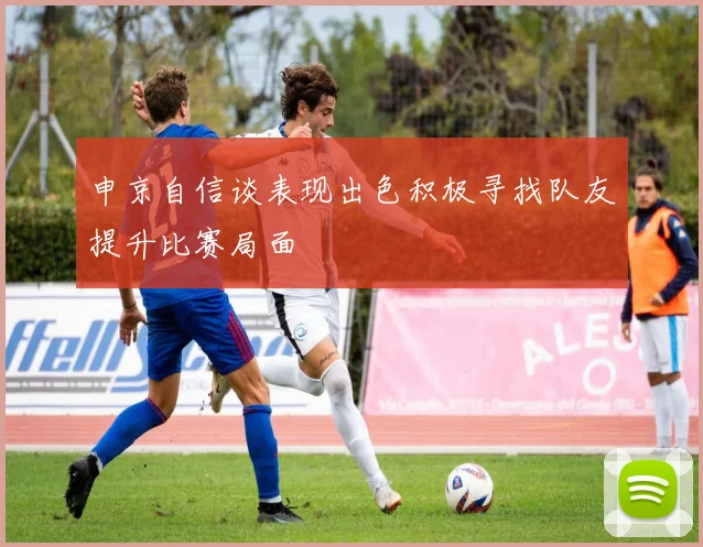 申京自信谈表现出色积极寻找队友提升比赛局面