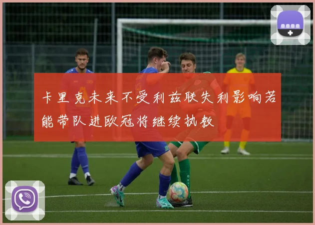 卡里克未来不受利兹联失利影响若能带队进欧冠将继续执教