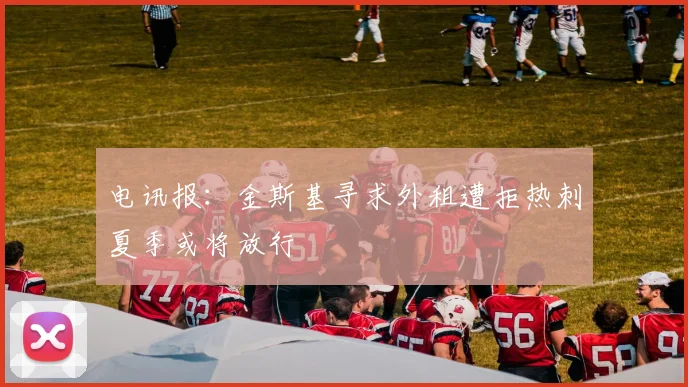电讯报：金斯基寻求外租遭拒热刺夏季或将放行