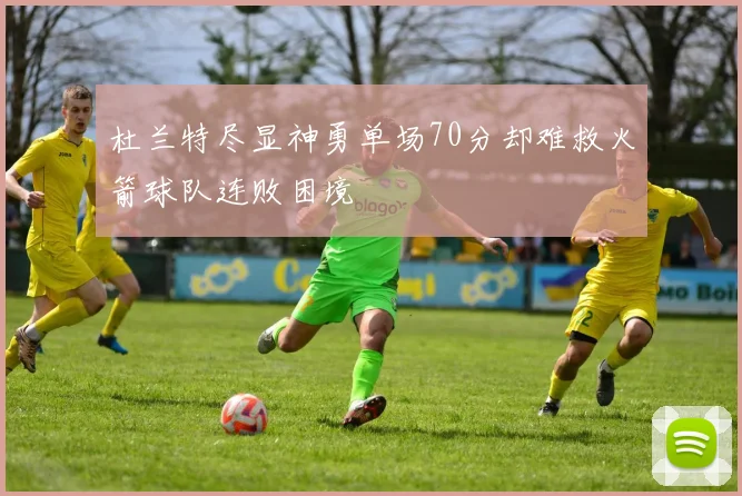 杜兰特尽显神勇单场70分却难救火箭球队连败困境