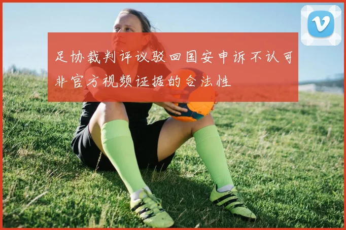 足协裁判评议驳回国安申诉不认可非官方视频证据的合法性