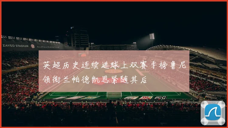 英超历史连续进球上双赛季榜鲁尼领衔兰帕德凯恩紧随其后
