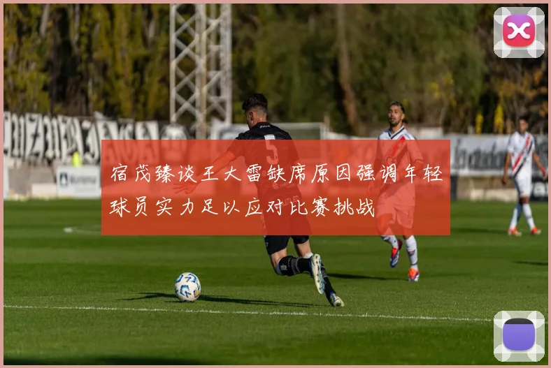 宿茂臻谈王大雷缺席原因强调年轻球员实力足以应对比赛挑战