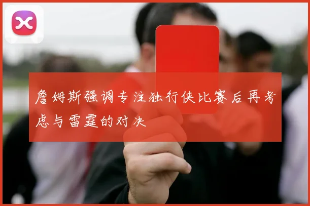 詹姆斯强调专注独行侠比赛后再考虑与雷霆的对决