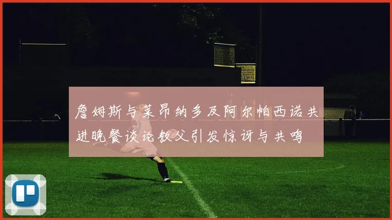 詹姆斯与莱昂纳多及阿尔帕西诺共进晚餐谈论教父引发惊讶与共鸣