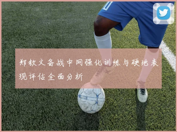 郑钦文备战中网强化训练与硬地表现评估全面分析