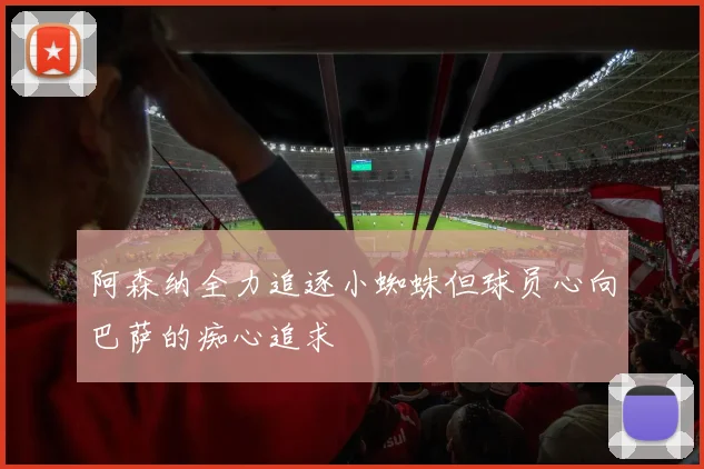 阿森纳全力追逐小蜘蛛但球员心向巴萨的痴心追求
