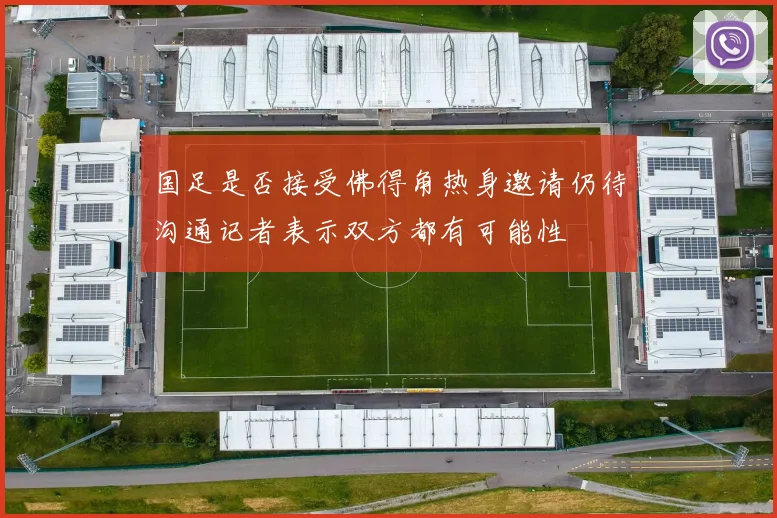 国足是否接受佛得角热身邀请仍待沟通记者表示双方都有可能性