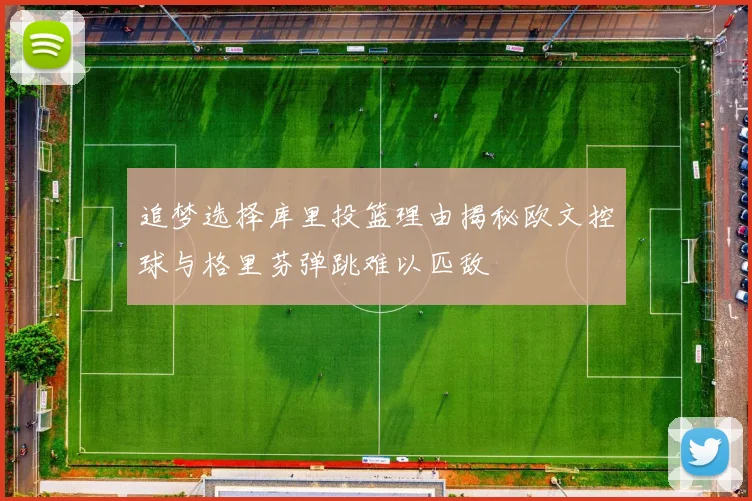 追梦选择库里投篮理由揭秘欧文控球与格里芬弹跳难以匹敌