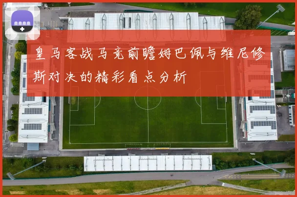 皇马客战马竞前瞻姆巴佩与维尼修斯对决的精彩看点分析