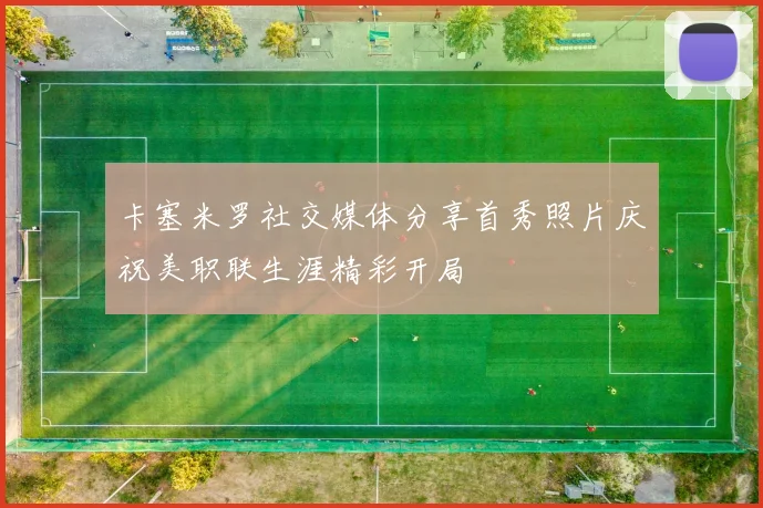 卡塞米罗社交媒体分享首秀照片庆祝美职联生涯精彩开局