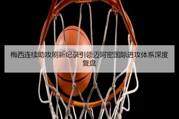 梅西连续助攻刷新纪录引领迈阿密国际进攻体系深度复盘