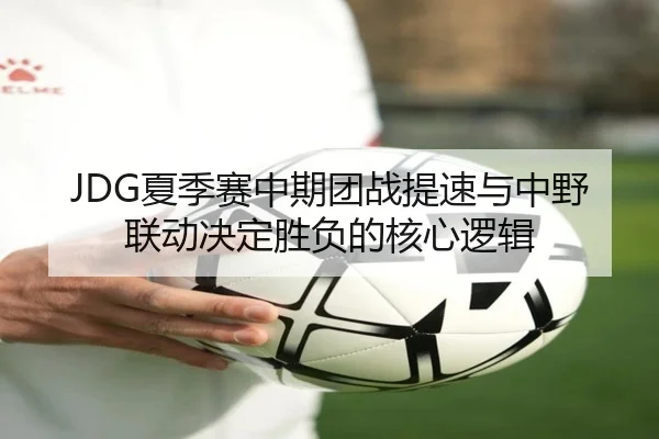 JDG夏季赛中期团战提速与中野联动决定胜负的核心逻辑