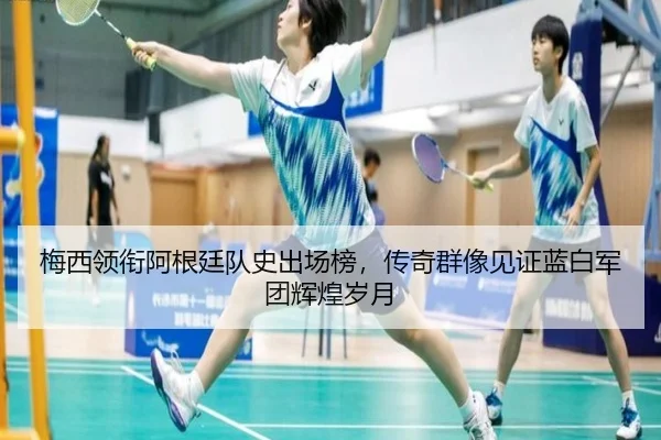 梅西领衔阿根廷队史出场榜，传奇群像见证蓝白军团辉煌岁月